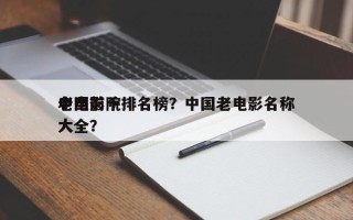中国前十
老电影院排名榜？中国老电影名称大全？