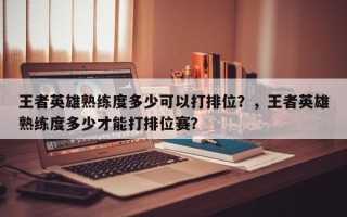 王者英雄熟练度多少可以打排位？，王者英雄熟练度多少才能打排位赛？