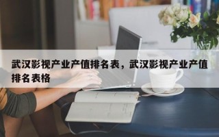 武汉影视产业产值排名表，武汉影视产业产值排名表格