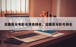 豆瓣高分电影女演员排名，豆瓣高分影片排名
