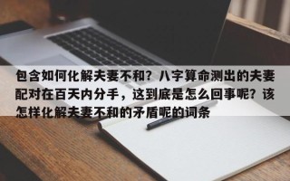 包含如何化解夫妻不和？八字算命测出的夫妻配对在百天内分手，这到底是怎么回事呢？该怎样化解夫妻不和的矛盾呢的词条