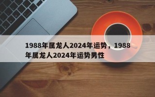1988年属龙人2024年运势，1988年属龙人2024年运势男性