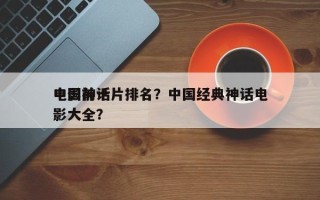 中国前十
电影神话片排名？中国经典神话电影大全？