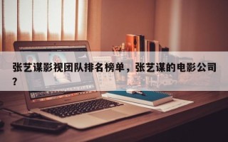张艺谋影视团队排名榜单，张艺谋的电影公司？