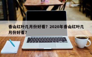 香山红叶几月份好看？2020年香山红叶几月份好看？