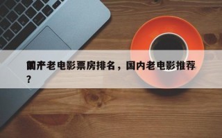 前十
国产老电影票房排名，国内老电影推荐？