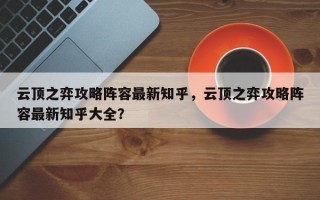 云顶之弈攻略阵容最新知乎，云顶之弈攻略阵容最新知乎大全？