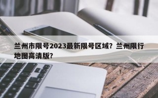兰州市限号2023最新限号区域？兰州限行地图高清版？