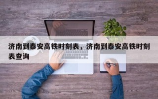 济南到泰安高铁时刻表，济南到泰安高铁时刻表查询