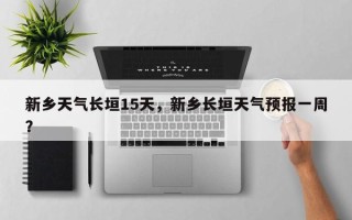 新乡天气长垣15天，新乡长垣天气预报一周？