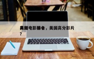 美国电影前十
高分电影排名，美国高分影片？