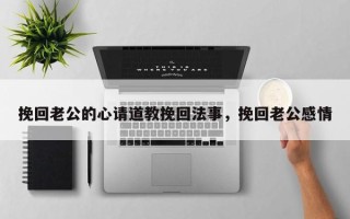 挽回老公的心请道教挽回法事，挽回老公感情