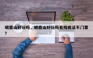 峨眉山好玩吗，峨眉山好玩吗有残疾证不门票？
