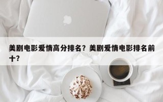 美剧电影爱情高分排名？美剧爱情电影排名前十？