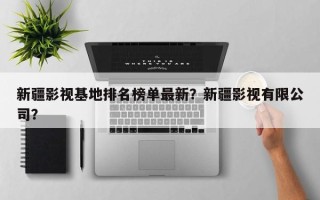 新疆影视基地排名榜单最新？新疆影视有限公司？