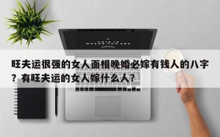 旺夫运很强的女人面相晚婚必嫁有钱人的八字？有旺夫运的女人嫁什么人？