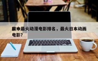前十
日本最火动漫电影排名，最火日本动画电影？
