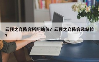 云顶之弈阵容搭配站位？云顶之弈阵容及站位？