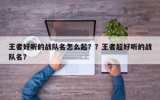 王者好听的战队名怎么起？？王者超好听的战队名？