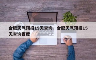 合肥天气预报15天查询，合肥天气预报15天查询百度