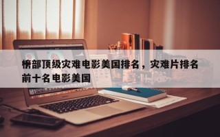 十部顶级灾难电影美国排名，灾难片排名
榜前十名电影美国