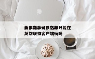 云顶之弈可以选取
版本吗，云顶之弈只能在英雄联盟客户端玩吗