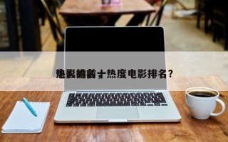 热火的前十
电影排名，热度电影排名？