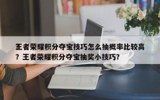 王者荣耀积分夺宝技巧怎么抽概率比较高
？？王者荣耀积分夺宝抽奖小技巧？