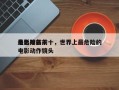 最危险前十
电影排名前十，世界上最危险的电影动作镜头