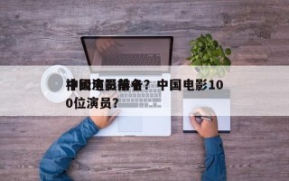 中国电影前十
神级演员排名？中国电影100位演员？