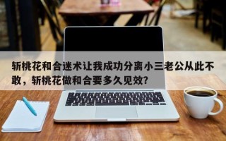 斩桃花和合迷术让我成功分离小三老公从此不敢，斩桃花做和合要多久见效？