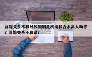 婆媳关系不和导致婚姻危机请和合术高人助你？婆媳关系不和谐？