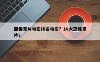 前十
恐怖鬼片电影排名电影？10大恐怖鬼片？