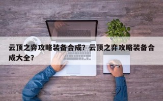 云顶之弈攻略装备合成？云顶之弈攻略装备合成大全？