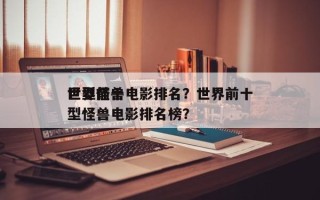 世界前十
巨型怪兽电影排名？世界前十
巨型怪兽电影排名榜？