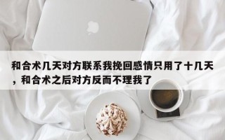 和合术几天对方联系我挽回感情只用了十几天，和合术之后对方反而不理我了