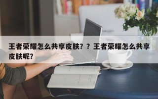王者荣耀怎么共享皮肤？？王者荣耀怎么共享皮肤呢？