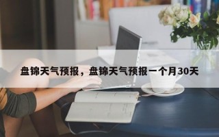 盘锦天气预报，盘锦天气预报一个月30天