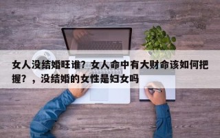 女人没结婚旺谁？女人命中有大财命该如何把握？，没结婚的女性是妇女吗