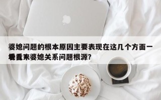 婆媳问题的根本原因主要表现在这几个方面一块儿来
看看？婆媳关系问题根源？