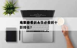 人生必看前十
电影排名，人生必看前十
电影排名？