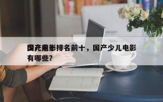 国产前十
少儿电影排名前十，国产少儿电影有哪些？