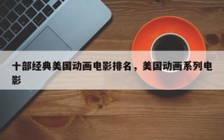 十部经典美国动画电影排名，美国动画系列电影