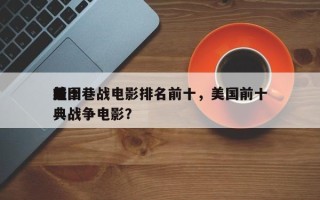 前十
美国巷战电影排名前十，美国前十
经典战争电影？