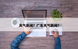 天气新闻？广东天气新闻？
