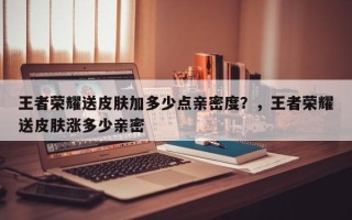 王者荣耀送皮肤加多少点亲密度？，王者荣耀送皮肤涨多少亲密