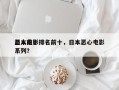 日本前十
恶人电影排名前十，日本恶心电影系列？