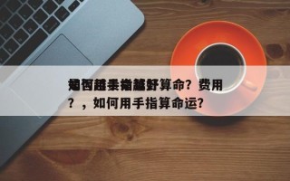 如何用手指算卦算命？费用
是否越贵命越好？，如何用手指算命运？