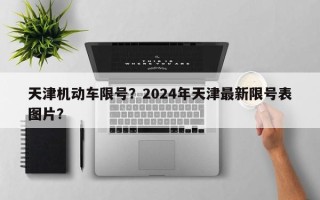 天津机动车限号？2024年天津最新限号表图片？