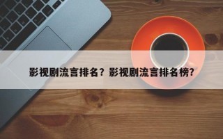 影视剧流言排名？影视剧流言排名榜？